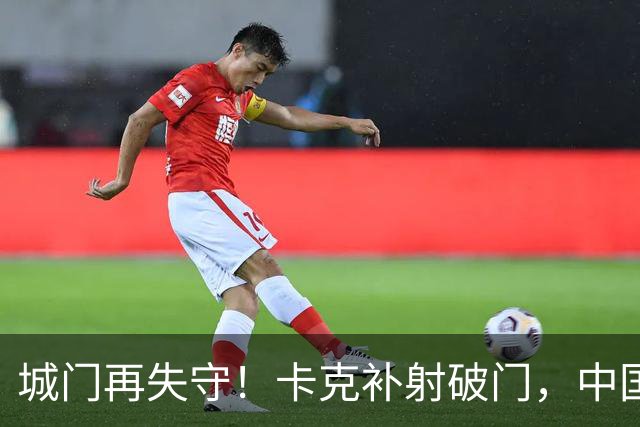 城门再失守！卡克补射破门，中国0-5巴勒斯坦